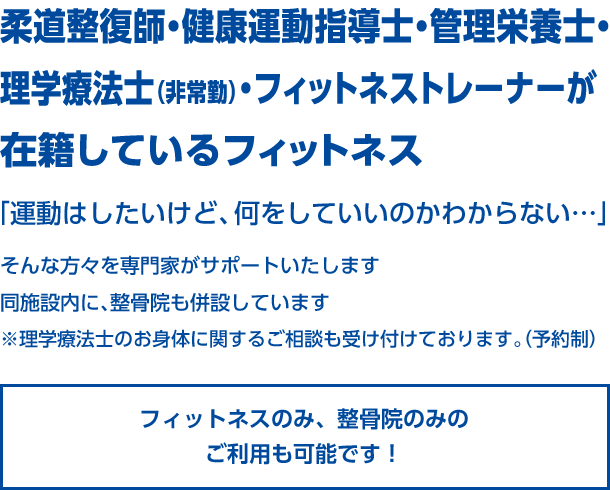 柔道整復師・健康運動指導士・管理栄養士・
理学療法士（非常勤）・フィットネストレーナーが
在籍しているフィットネス