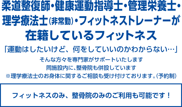 柔道整復師・健康運動指導士・管理栄養士・
理学療法士（非常勤）・フィットネストレーナーが
在籍しているフィットネス