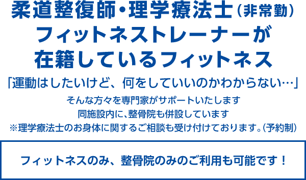 柔道整復師・
理学療法士(非常勤)・フィットネストレーナーが
在籍しているフィットネス